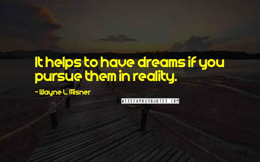 Wayne L. Misner Quotes: It helps to have dreams if you pursue them in reality.