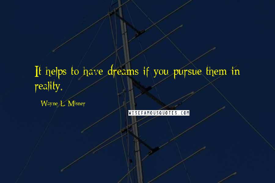 Wayne L. Misner Quotes: It helps to have dreams if you pursue them in reality.