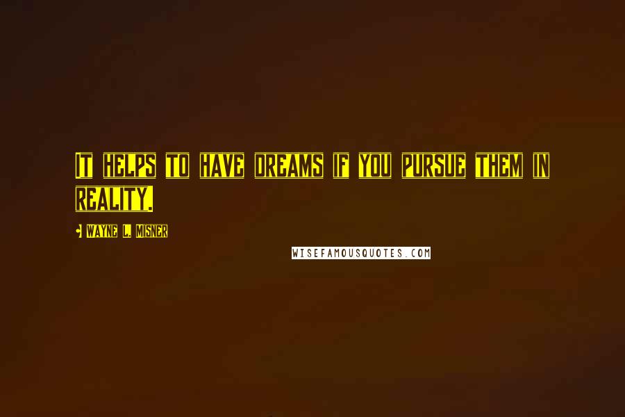 Wayne L. Misner Quotes: It helps to have dreams if you pursue them in reality.