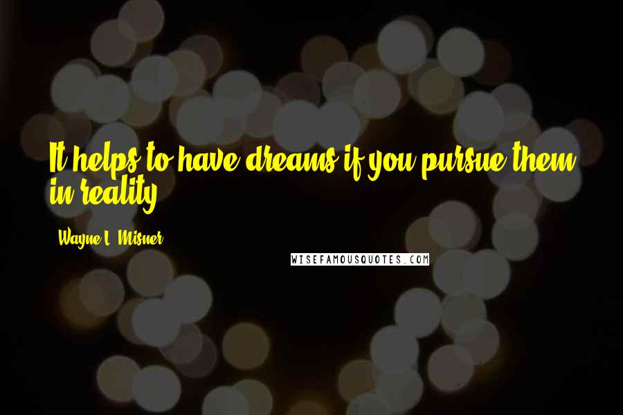 Wayne L. Misner Quotes: It helps to have dreams if you pursue them in reality.