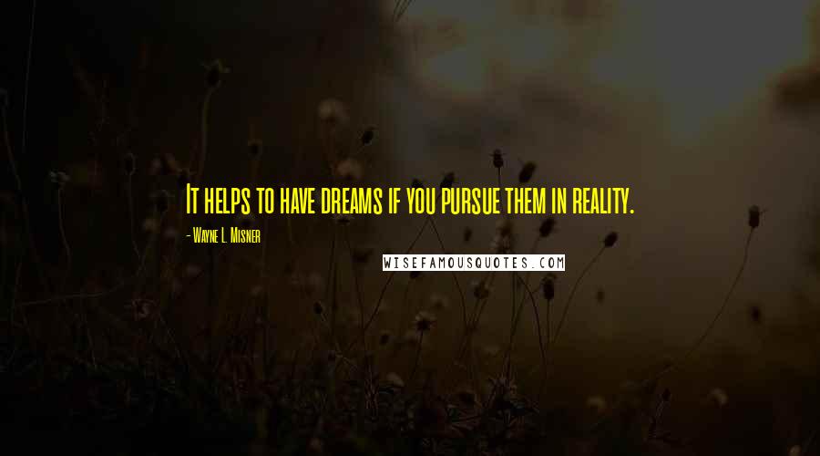 Wayne L. Misner Quotes: It helps to have dreams if you pursue them in reality.