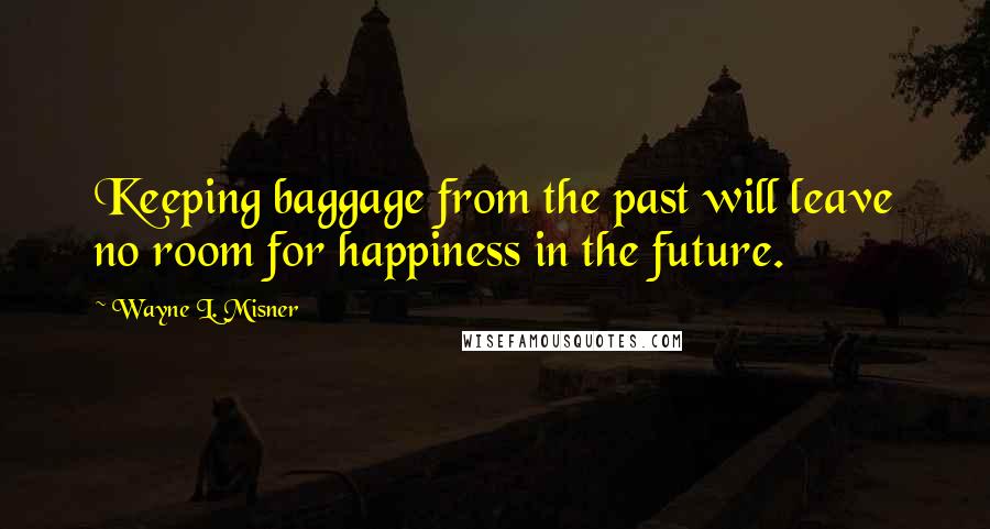 Wayne L. Misner Quotes: Keeping baggage from the past will leave no room for happiness in the future.