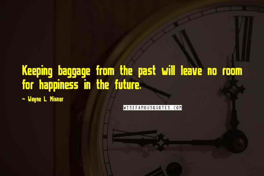 Wayne L. Misner Quotes: Keeping baggage from the past will leave no room for happiness in the future.