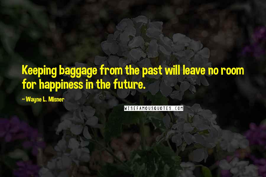 Wayne L. Misner Quotes: Keeping baggage from the past will leave no room for happiness in the future.