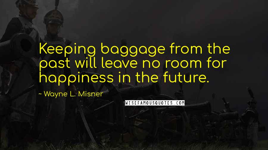 Wayne L. Misner Quotes: Keeping baggage from the past will leave no room for happiness in the future.