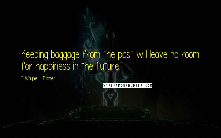 Wayne L. Misner Quotes: Keeping baggage from the past will leave no room for happiness in the future.