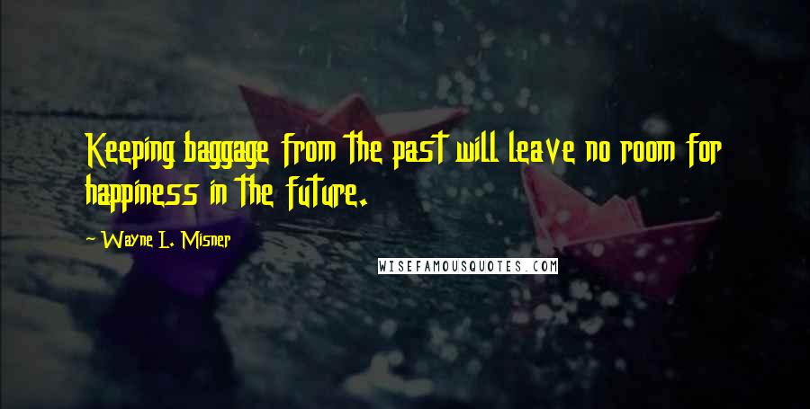 Wayne L. Misner Quotes: Keeping baggage from the past will leave no room for happiness in the future.