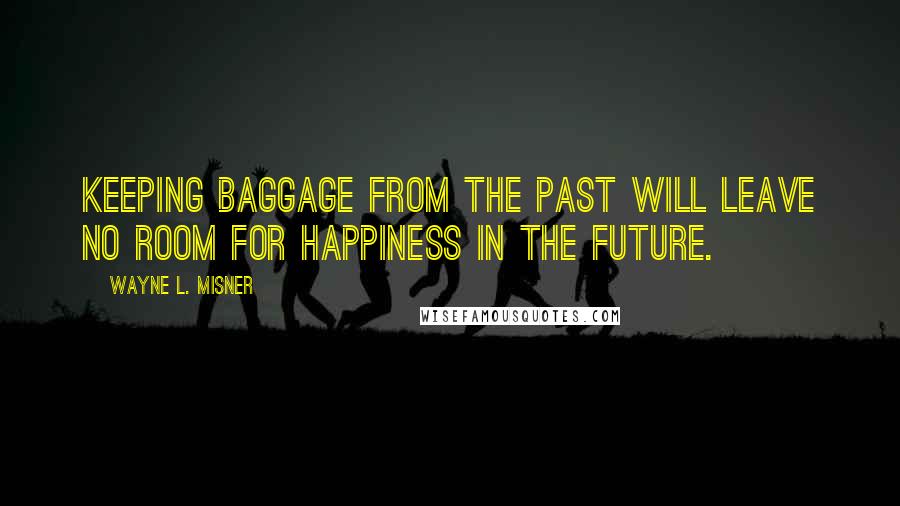 Wayne L. Misner Quotes: Keeping baggage from the past will leave no room for happiness in the future.