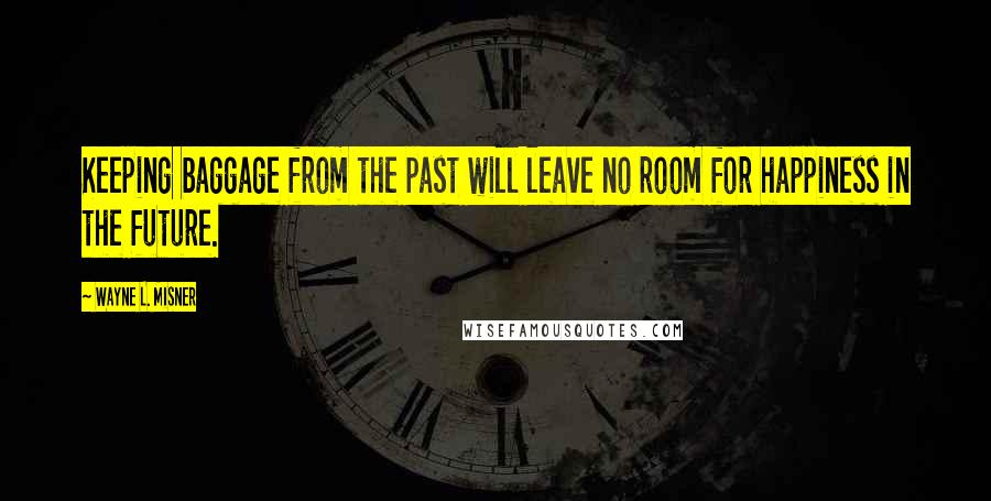 Wayne L. Misner Quotes: Keeping baggage from the past will leave no room for happiness in the future.