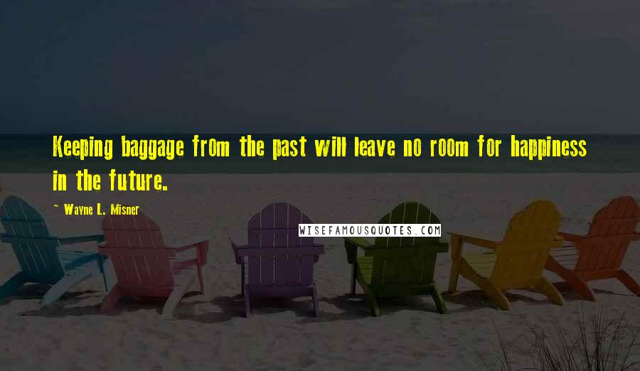 Wayne L. Misner Quotes: Keeping baggage from the past will leave no room for happiness in the future.