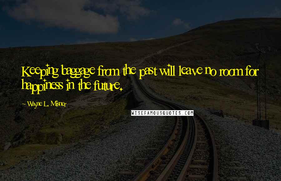 Wayne L. Misner Quotes: Keeping baggage from the past will leave no room for happiness in the future.