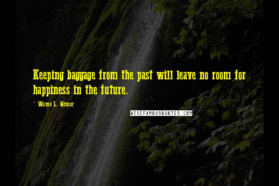 Wayne L. Misner Quotes: Keeping baggage from the past will leave no room for happiness in the future.