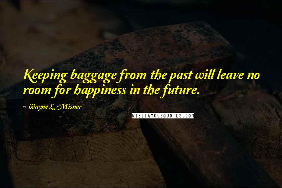 Wayne L. Misner Quotes: Keeping baggage from the past will leave no room for happiness in the future.