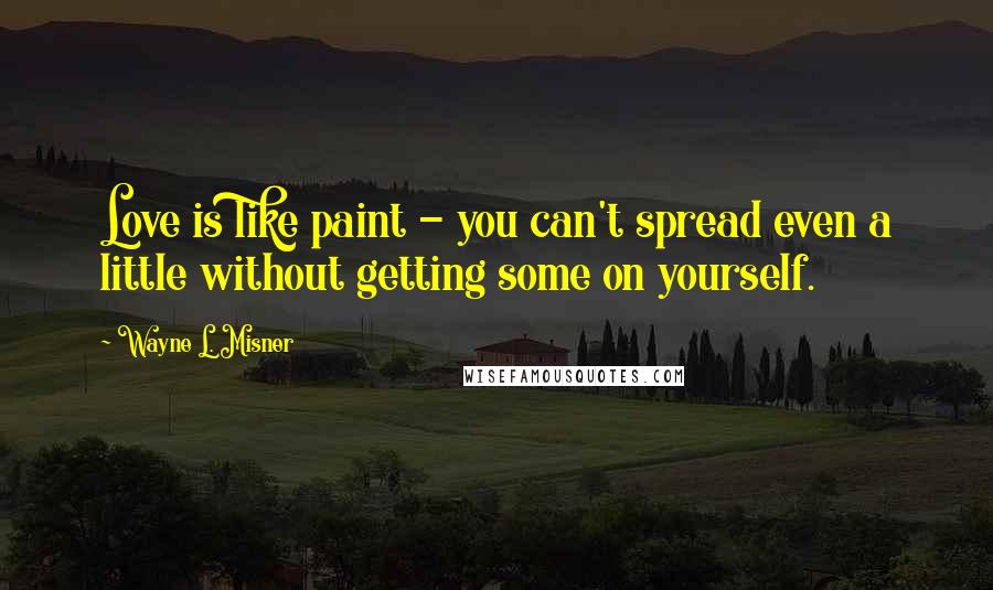 Wayne L. Misner Quotes: Love is like paint - you can't spread even a little without getting some on yourself.