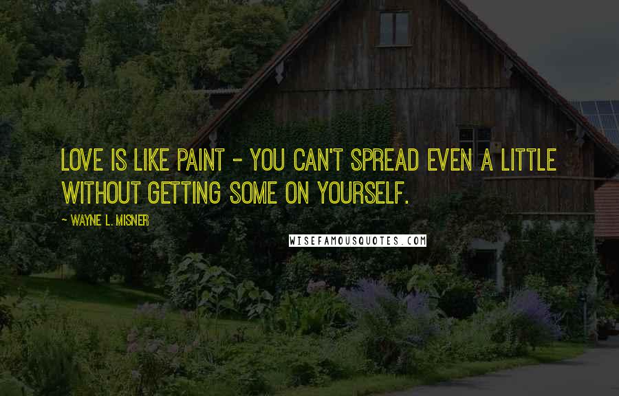 Wayne L. Misner Quotes: Love is like paint - you can't spread even a little without getting some on yourself.