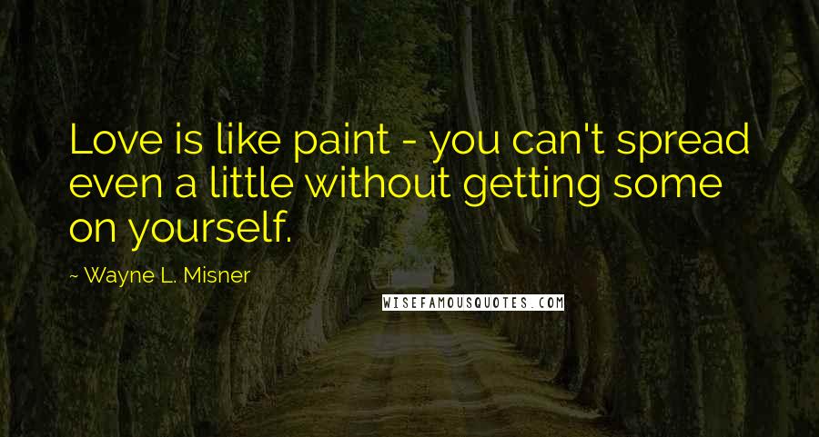 Wayne L. Misner Quotes: Love is like paint - you can't spread even a little without getting some on yourself.