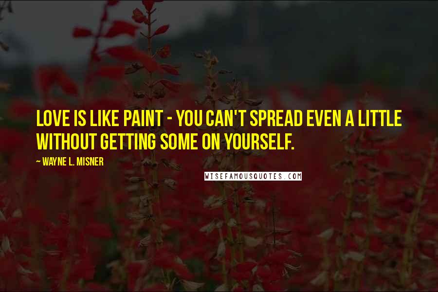 Wayne L. Misner Quotes: Love is like paint - you can't spread even a little without getting some on yourself.