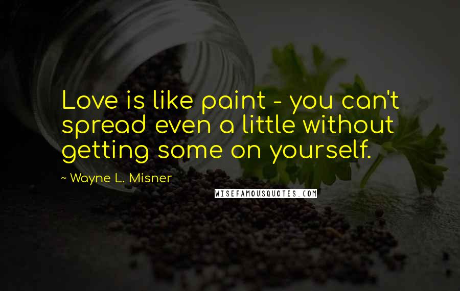 Wayne L. Misner Quotes: Love is like paint - you can't spread even a little without getting some on yourself.