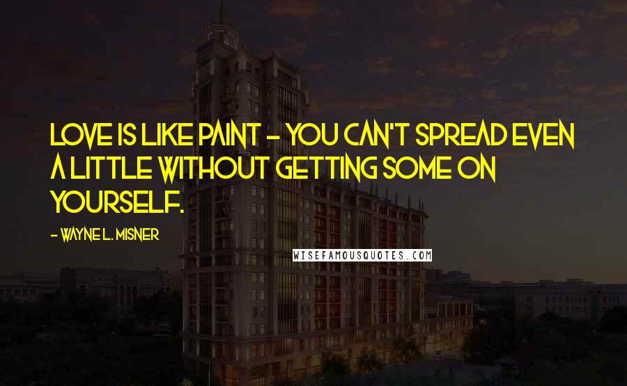 Wayne L. Misner Quotes: Love is like paint - you can't spread even a little without getting some on yourself.