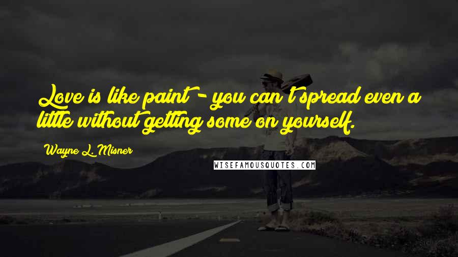 Wayne L. Misner Quotes: Love is like paint - you can't spread even a little without getting some on yourself.