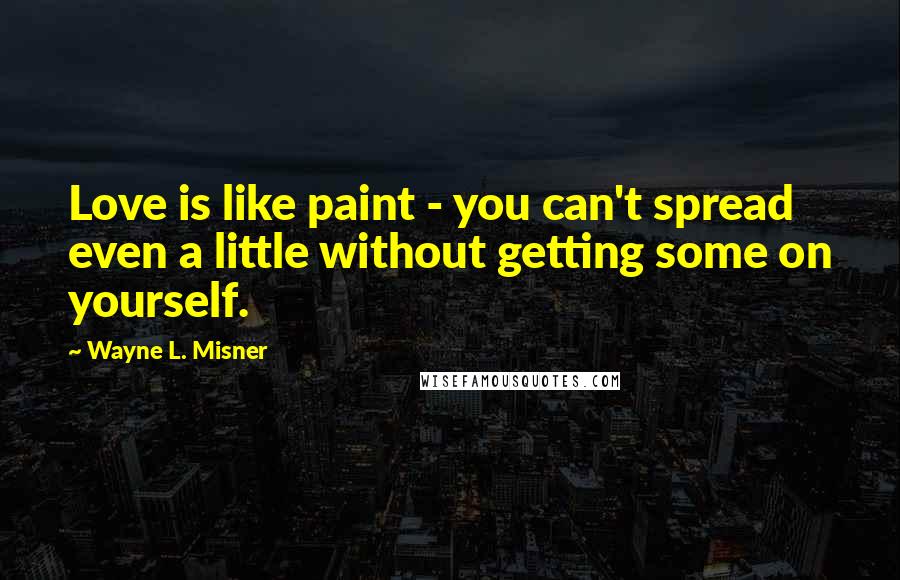 Wayne L. Misner Quotes: Love is like paint - you can't spread even a little without getting some on yourself.