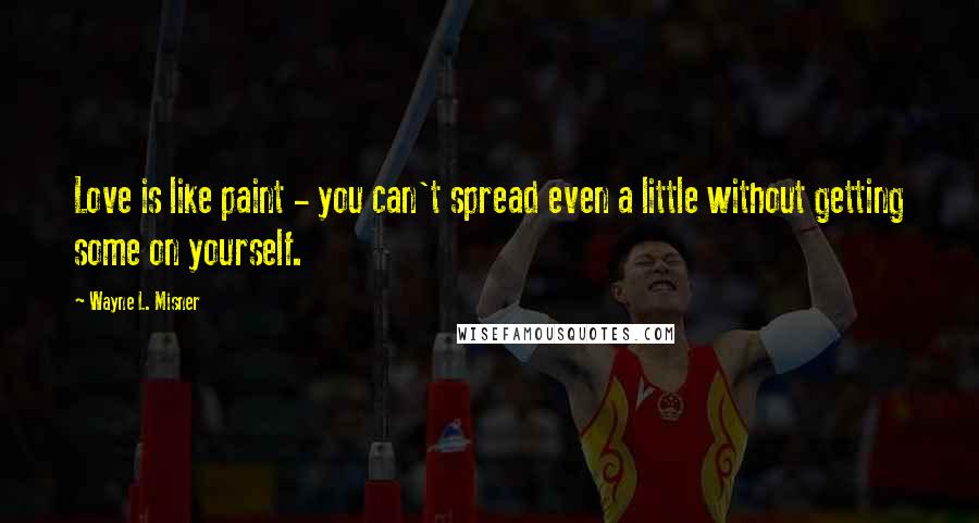 Wayne L. Misner Quotes: Love is like paint - you can't spread even a little without getting some on yourself.