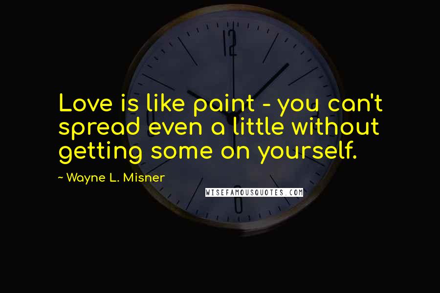 Wayne L. Misner Quotes: Love is like paint - you can't spread even a little without getting some on yourself.