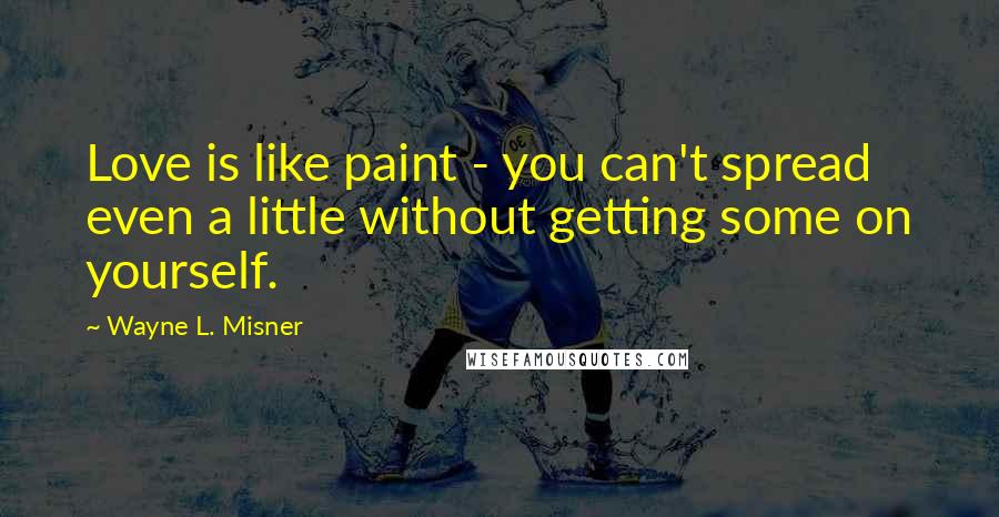 Wayne L. Misner Quotes: Love is like paint - you can't spread even a little without getting some on yourself.