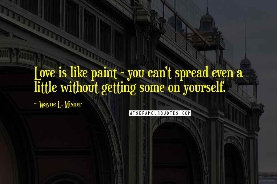 Wayne L. Misner Quotes: Love is like paint - you can't spread even a little without getting some on yourself.