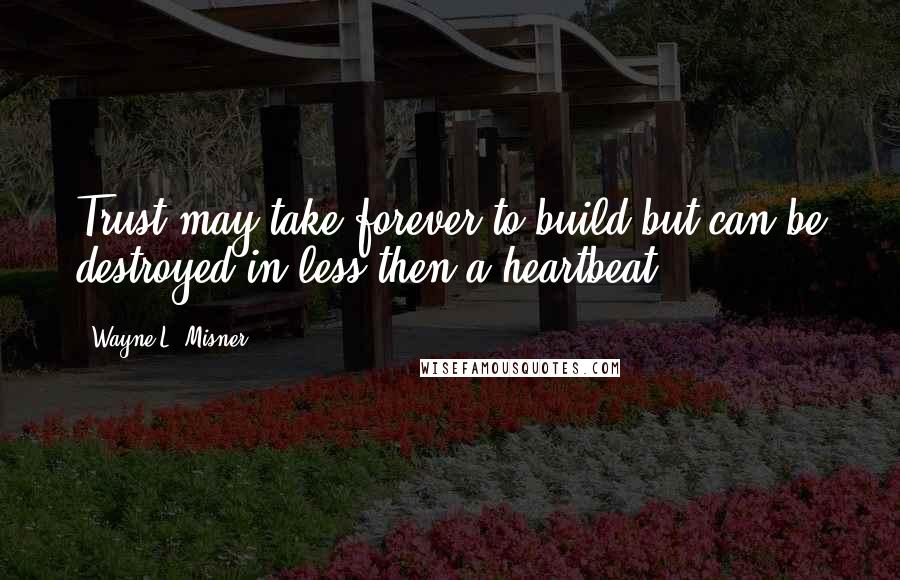 Wayne L. Misner Quotes: Trust may take forever to build but can be destroyed in less then a heartbeat.