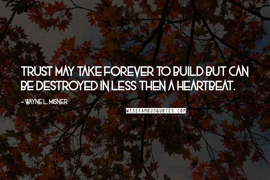 Wayne L. Misner Quotes: Trust may take forever to build but can be destroyed in less then a heartbeat.