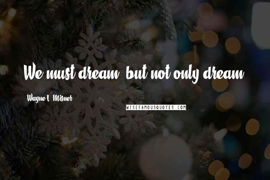 Wayne L. Misner Quotes: We must dream, but not only dream.