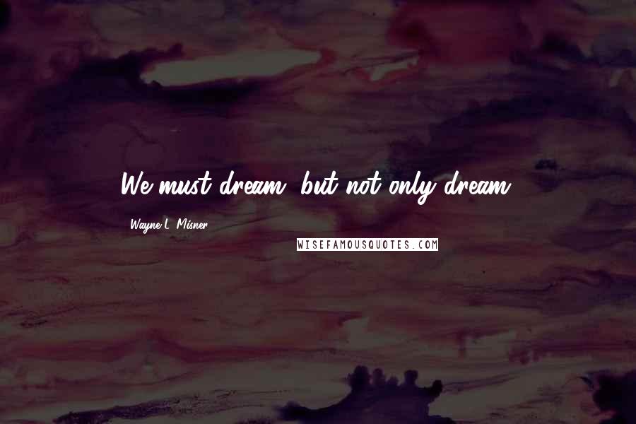 Wayne L. Misner Quotes: We must dream, but not only dream.
