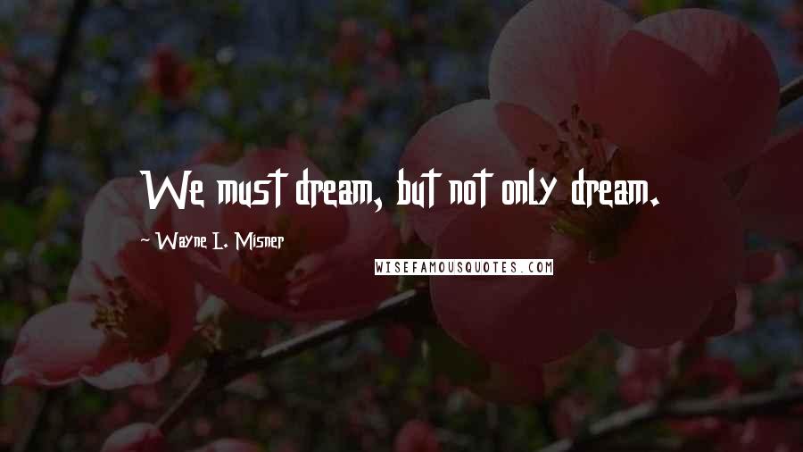 Wayne L. Misner Quotes: We must dream, but not only dream.