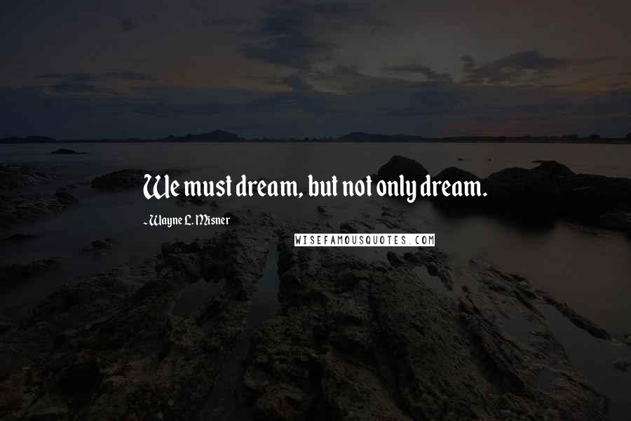 Wayne L. Misner Quotes: We must dream, but not only dream.