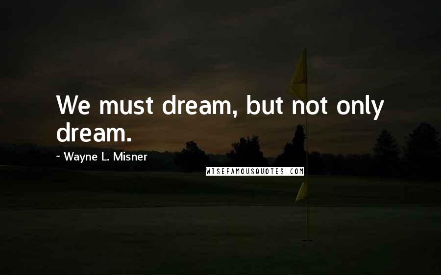 Wayne L. Misner Quotes: We must dream, but not only dream.