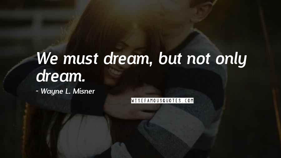 Wayne L. Misner Quotes: We must dream, but not only dream.