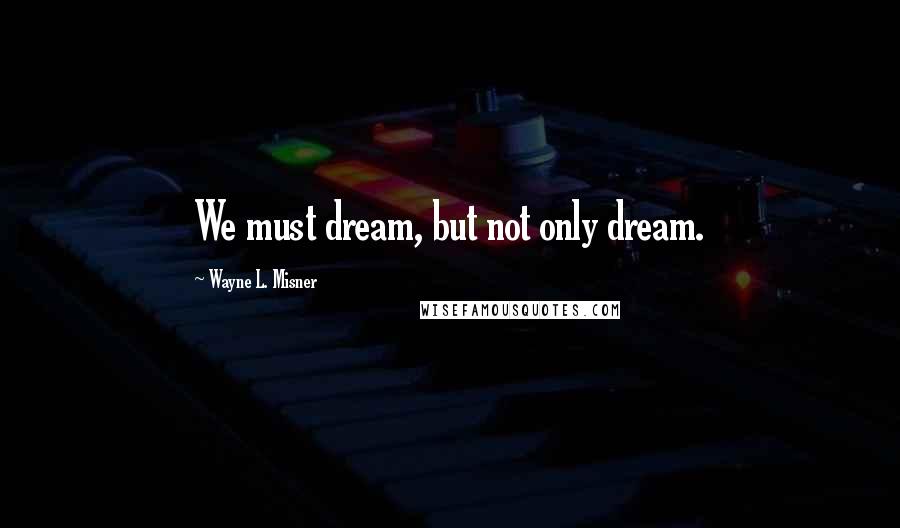 Wayne L. Misner Quotes: We must dream, but not only dream.