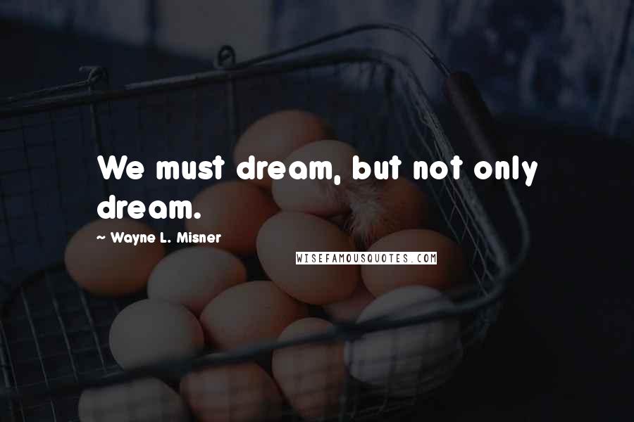 Wayne L. Misner Quotes: We must dream, but not only dream.