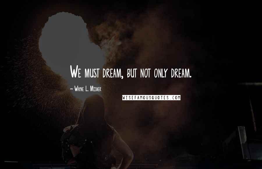 Wayne L. Misner Quotes: We must dream, but not only dream.