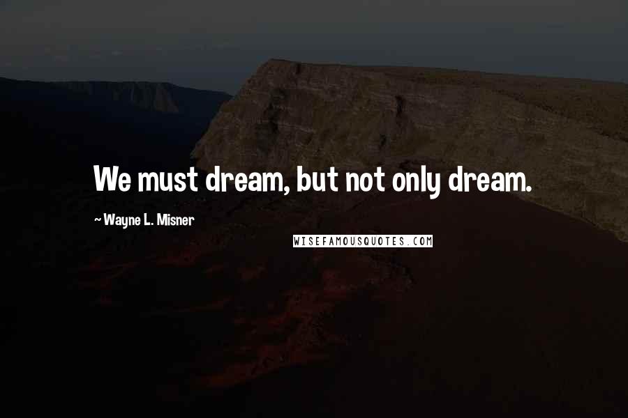 Wayne L. Misner Quotes: We must dream, but not only dream.