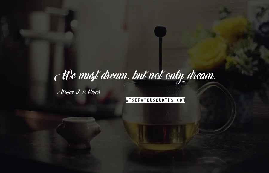 Wayne L. Misner Quotes: We must dream, but not only dream.