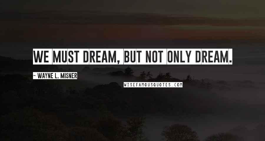 Wayne L. Misner Quotes: We must dream, but not only dream.