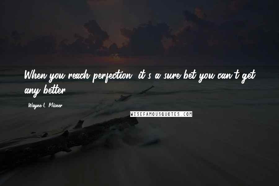 Wayne L. Misner Quotes: When you reach perfection, it's a sure bet you can't get any better.