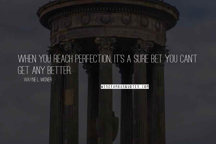 Wayne L. Misner Quotes: When you reach perfection, it's a sure bet you can't get any better.