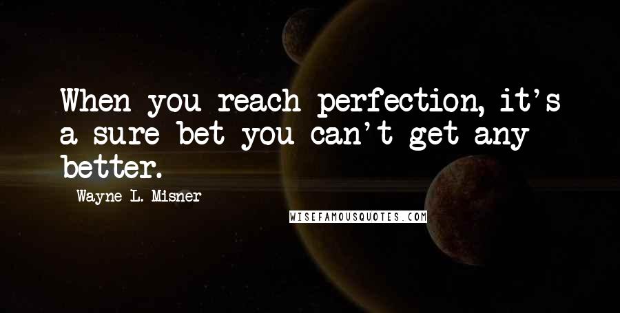 Wayne L. Misner Quotes: When you reach perfection, it's a sure bet you can't get any better.