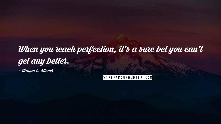 Wayne L. Misner Quotes: When you reach perfection, it's a sure bet you can't get any better.