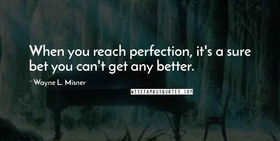 Wayne L. Misner Quotes: When you reach perfection, it's a sure bet you can't get any better.