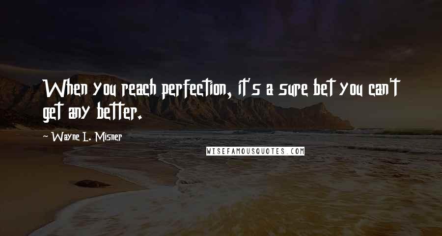 Wayne L. Misner Quotes: When you reach perfection, it's a sure bet you can't get any better.