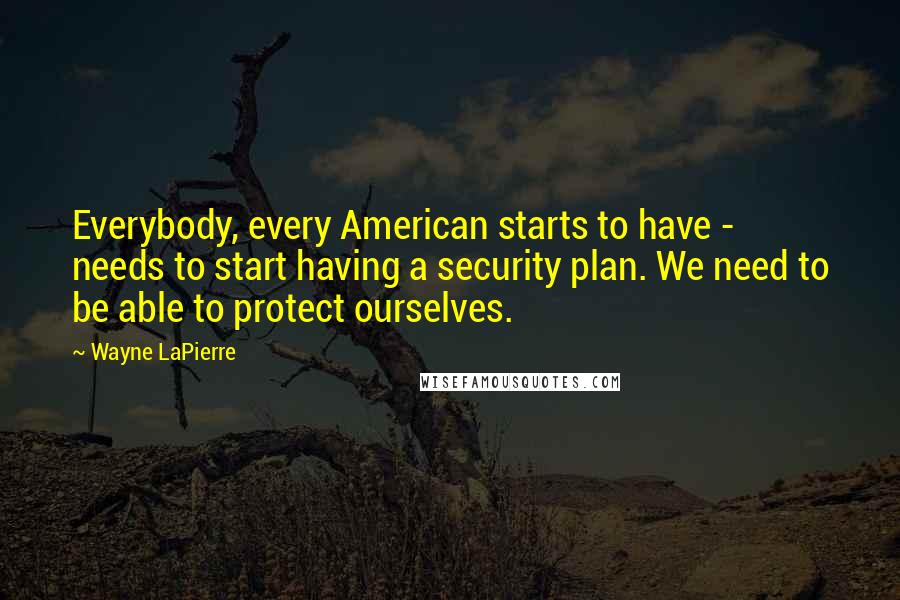 Wayne LaPierre Quotes: Everybody, every American starts to have - needs to start having a security plan. We need to be able to protect ourselves.